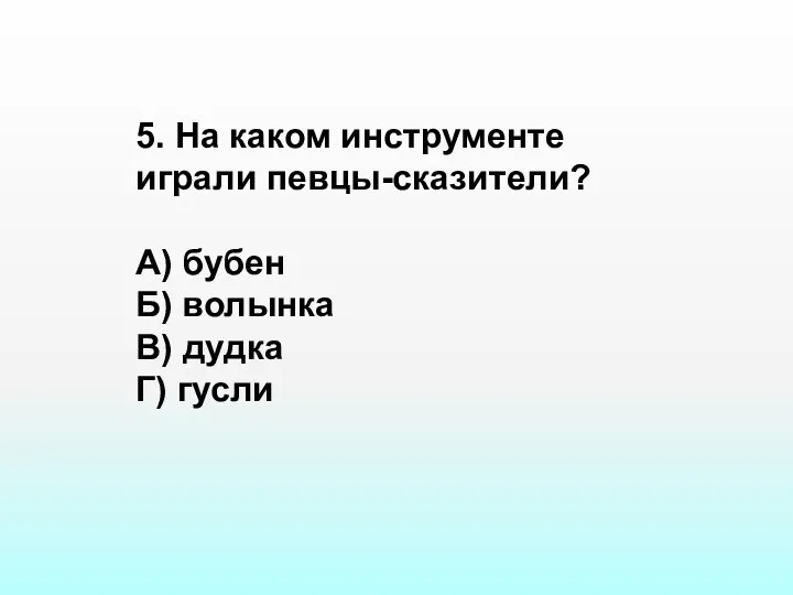 5. На каком инструменте играли певцы-сказители? А) бубен Б) волынка В) дудка Г) гусли