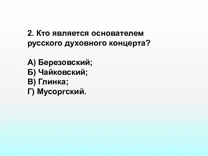 2. Кто является основателем русского духовного концерта? А) Березовский; Б) Чайковский; В) Глинка; Г) Мусоргский.