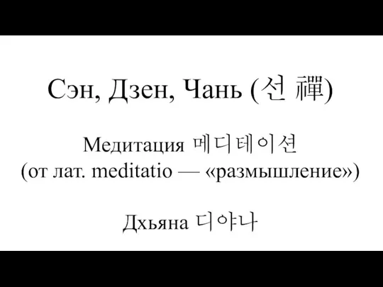Сэн, Дзен, Чань (선 禪) Медитация 메디테이션 (от лат. meditatio — «размышление») Дхьяна 디야나