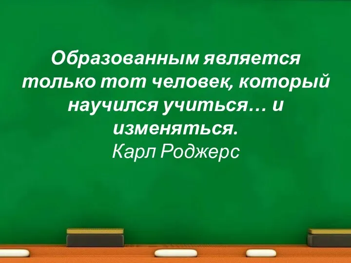 Образованным является только тот человек, который научился учиться… и изменяться. Карл Роджерс