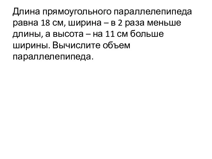 Длина прямоугольного параллелепипеда равна 18 см, ширина – в 2 раза