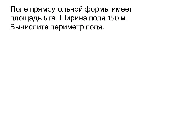 Поле прямоугольной формы имеет площадь 6 га. Ширина поля 150 м. Вычислите периметр поля.