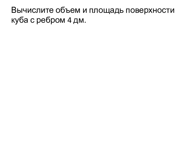 Вычислите объем и площадь поверхности куба с ребром 4 дм.