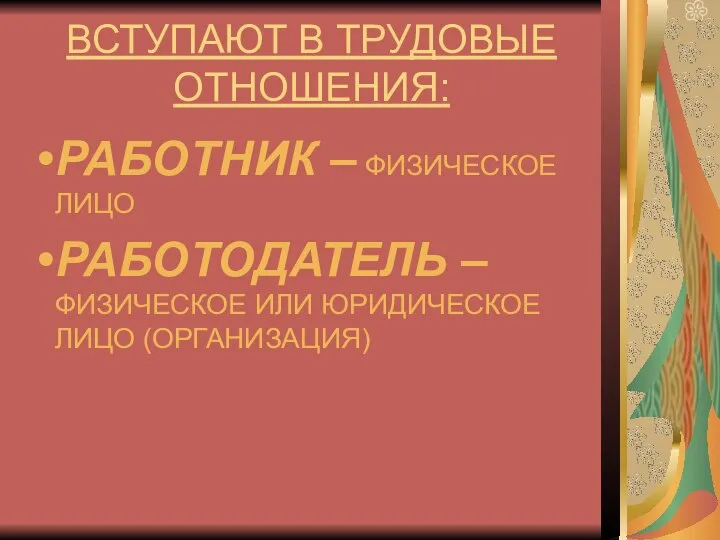 ВСТУПАЮТ В ТРУДОВЫЕ ОТНОШЕНИЯ: РАБОТНИК – ФИЗИЧЕСКОЕ ЛИЦО РАБОТОДАТЕЛЬ – ФИЗИЧЕСКОЕ ИЛИ ЮРИДИЧЕСКОЕ ЛИЦО (ОРГАНИЗАЦИЯ)