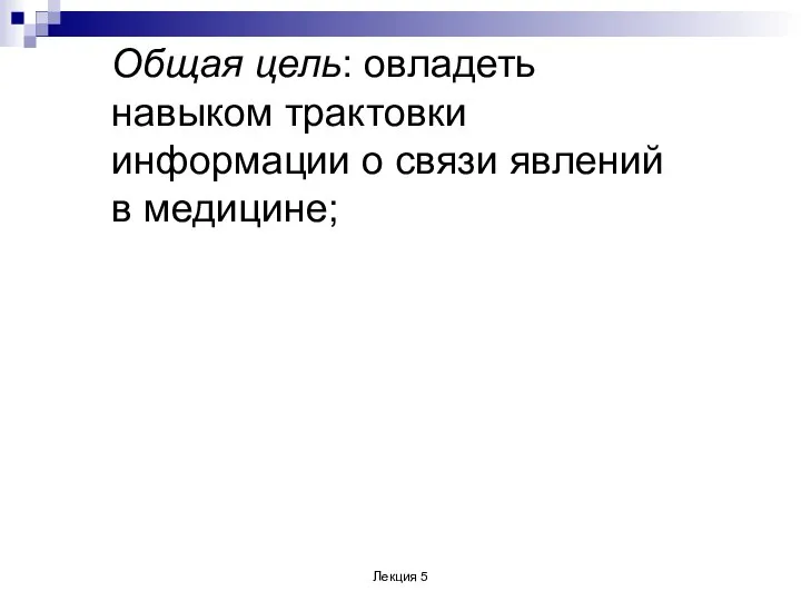 Общая цель: овладеть навыком трактовки информации о связи явлений в медицине; Лекция 5