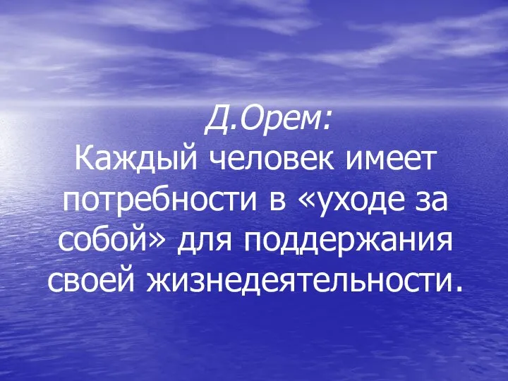 Д.Орем: Каждый человек имеет потребности в «уходе за собой» для поддержания своей жизнедеятельности.