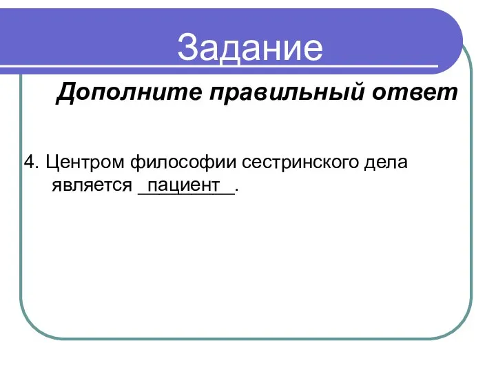 Задание 4. Центром философии сестринского дела является _________. Дополните правильный ответ пациент