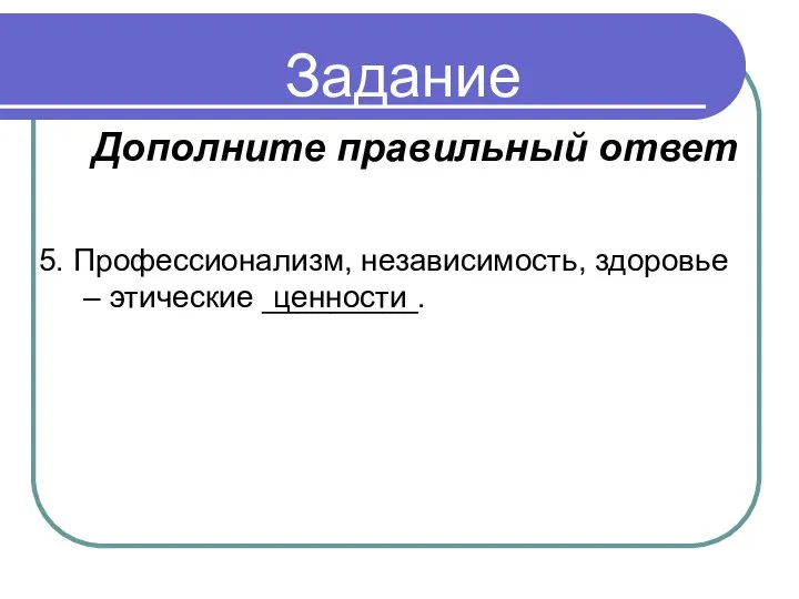 Задание 5. Профессионализм, независимость, здоровье – этические _________. ценности Дополните правильный ответ