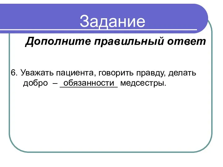 Задание 6. Уважать пациента, говорить правду, делать добро – ____________ медсестры. обязанности Дополните правильный ответ