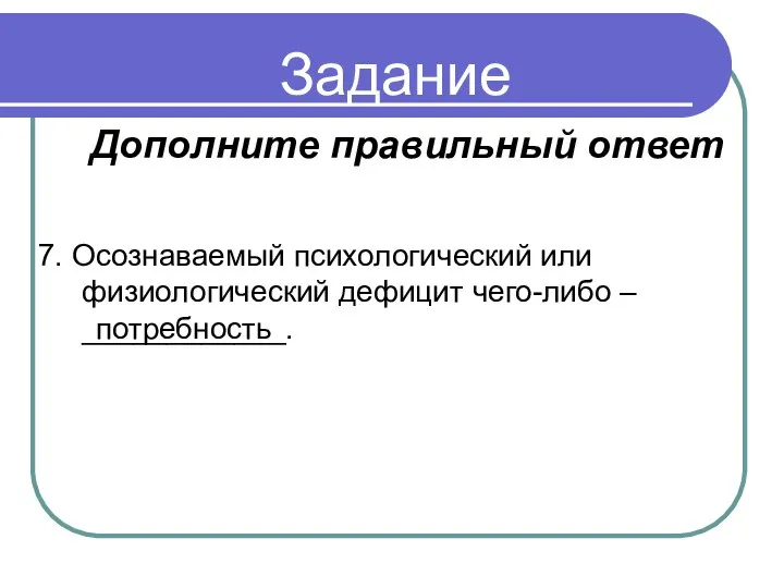 Задание 7. Осознаваемый психологический или физиологический дефицит чего-либо – ____________. потребность Дополните правильный ответ