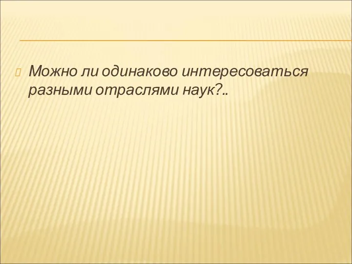 Можно ли одинаково интересоваться разными отраслями наук?..