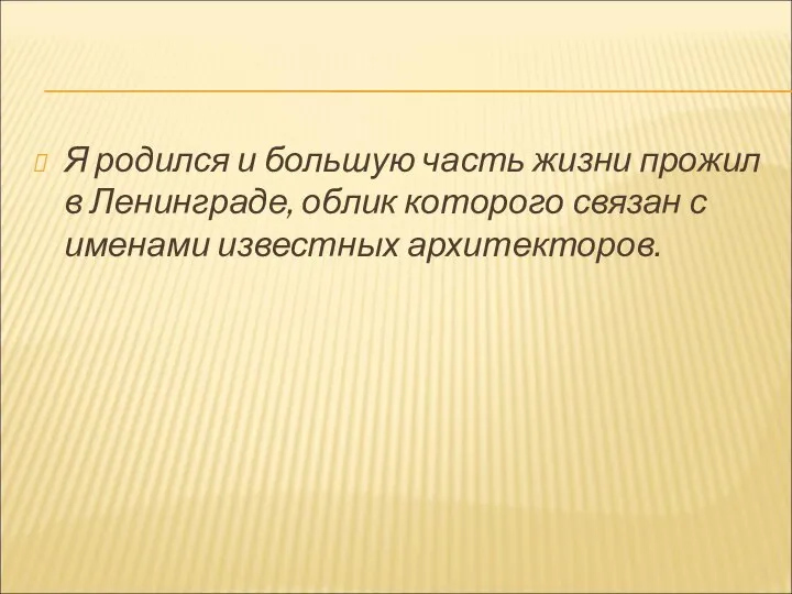 Я родился и большую часть жизни прожил в Ленинграде, облик которого связан с именами известных архитекторов.