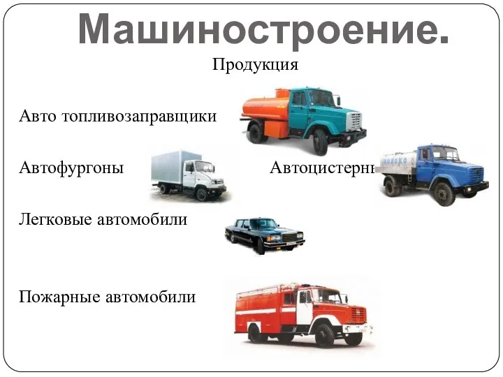 Машиностроение. Продукция Авто топливозаправщики Автофургоны Автоцистерны Легковые автомобили Пожарные автомобили