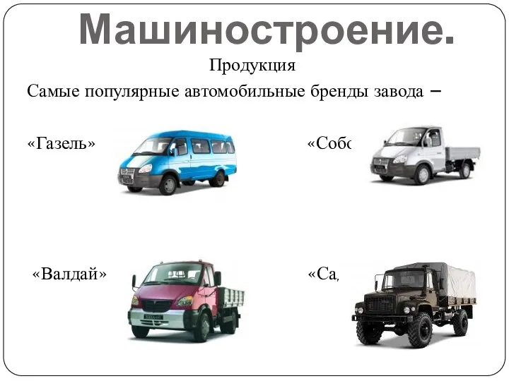 Машиностроение. Продукция Самые популярные автомобильные бренды завода – «Газель» «Соболь» «Валдай» «Садко»