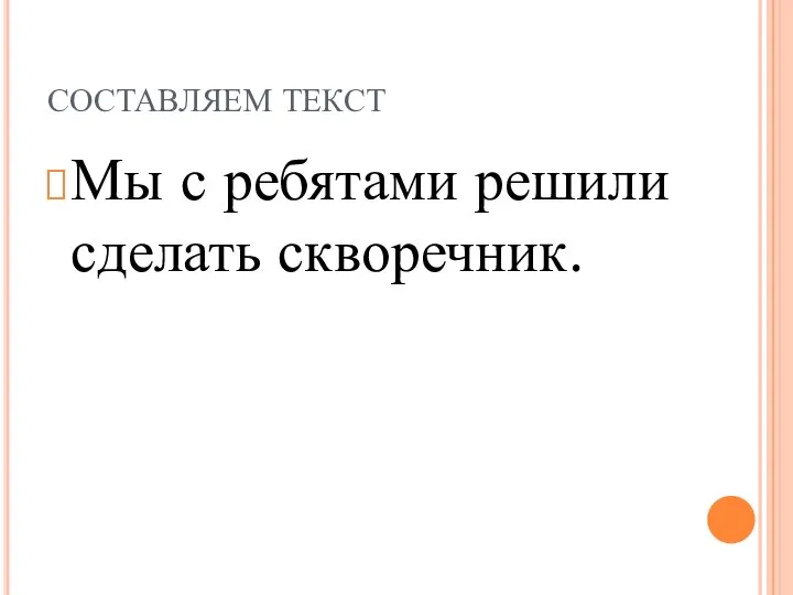 СОСТАВЛЯЕМ ТЕКСТ Мы с ребятами решили сделать скворечник.