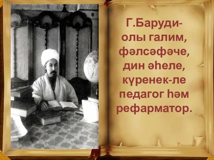 Г.Баруди-олы галим, фәлсәфәче, дин әһеле,күренек-ле педагог һәм рефарматор.