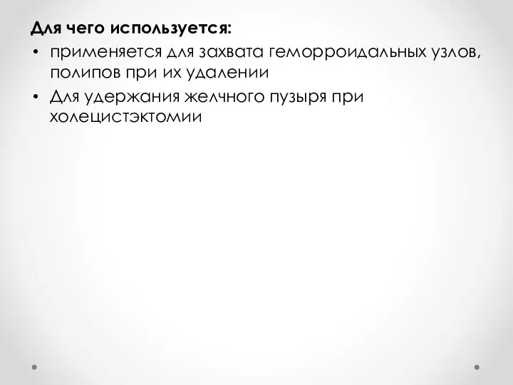 Для чего используется: применяется для захвата геморроидальных узлов, полипов при их