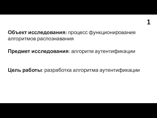 Объект исследования: процесс функционирования алгоритмов распознавания Предмет исследования: алгоритм аутентификации Цель работы: разработка алгоритма аутентификации 1