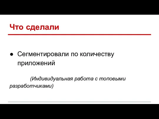 Что сделали Сегментировали по количеству приложений (Индивидуальная работа с топовыми разработчиками)