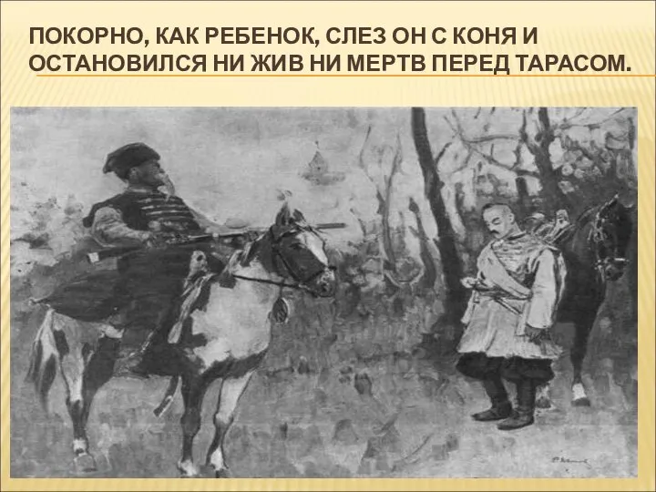 ПОКОРНО, КАК РЕБЕНОК, СЛЕЗ ОН С КОНЯ И ОСТАНОВИЛСЯ НИ ЖИВ НИ МЕРТВ ПЕРЕД ТАРАСОМ.