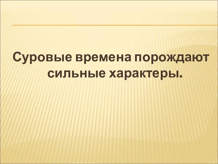 Суровые времена порождают сильные характеры.