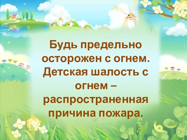 Будь предельно осторожен с огнем. Детская шалость с огнем – распространенная причина пожара.