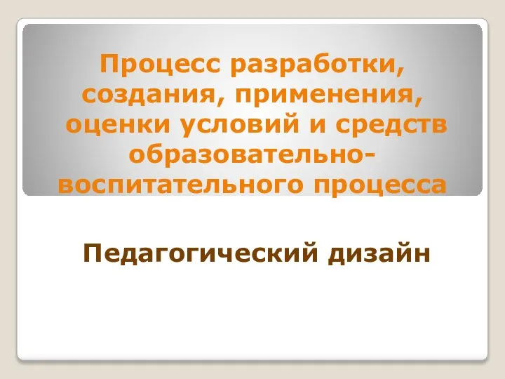 Процесс разработки, создания, применения, оценки условий и средств образовательно- воспитательного процесса Педагогический дизайн