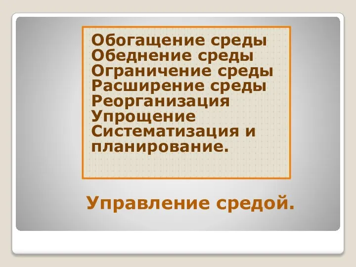 Управление средой. Обогащение среды Обеднение среды Ограничение среды Расширение среды Реорганизация Упрощение Систематизация и планирование.