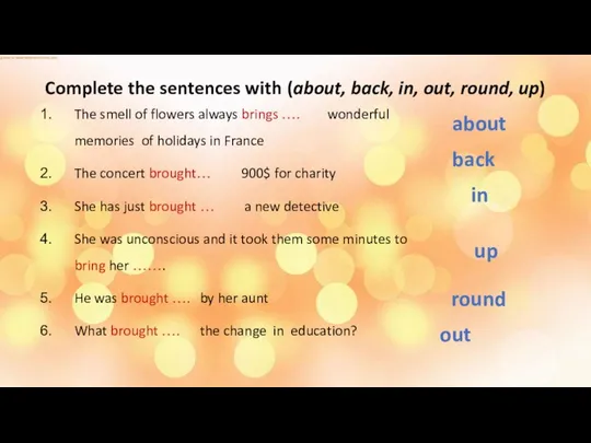 Complete the sentences with (about, back, in, out, round, up) The