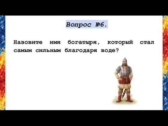 Вопрос №6. Назовите имя богатыря, который стал самым сильным благодаря воде?