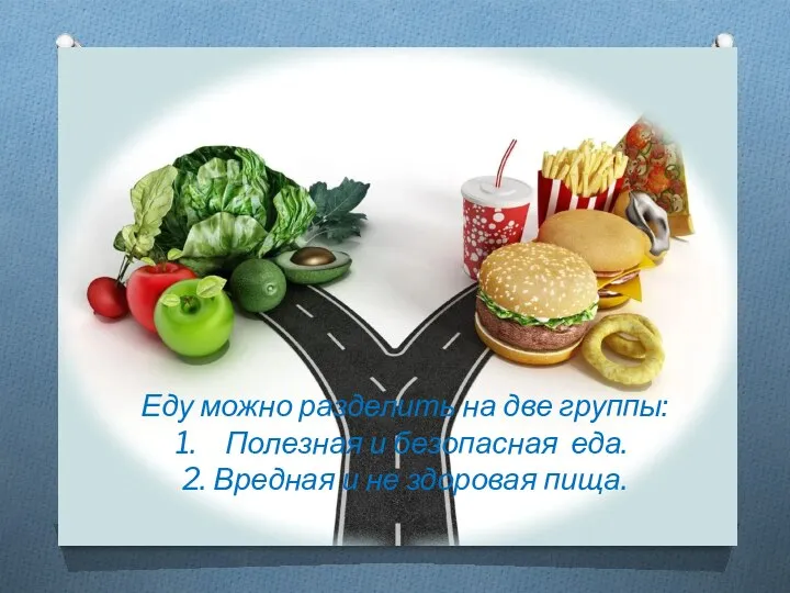 Еду можно разделить на две группы: Полезная и безопасная еда. 2. Вредная и не здоровая пища.