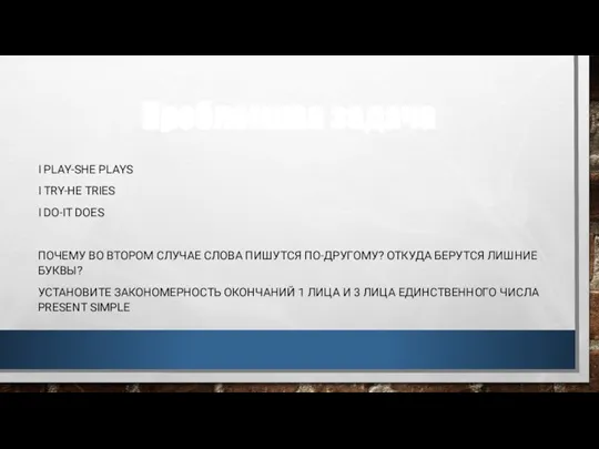 Проблемная задача I PLAY-SHE PLAYS I TRY-HE TRIES I DO-IT DOES