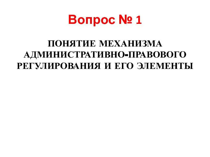 Вопрос № 1 ПОНЯТИЕ МЕХАНИЗМА АДМИНИСТРАТИВНО-ПРАВОВОГО РЕГУЛИРОВАНИЯ И ЕГО ЭЛЕМЕНТЫ