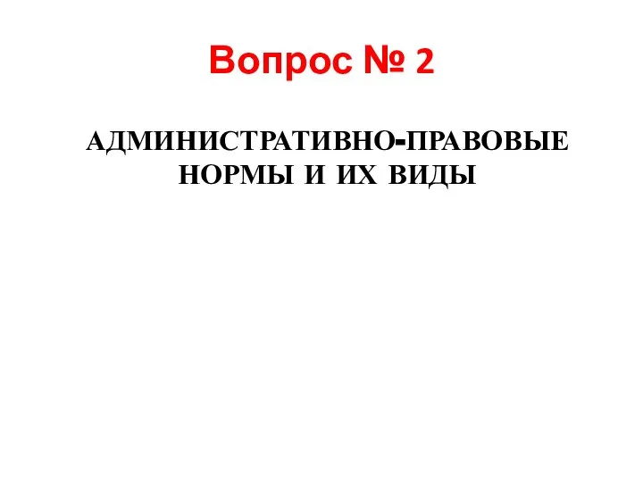 Вопрос № 2 АДМИНИСТРАТИВНО-ПРАВОВЫЕ НОРМЫ И ИХ ВИДЫ