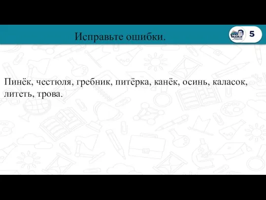 5 Исправьте ошибки. Пинёк, честюля, гребник, питёрка, канёк, осинь, каласок, литеть, трова.