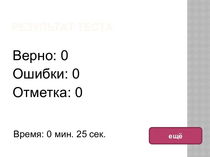 РЕЗУЛЬТАТ ТЕСТА Верно: 0 Ошибки: 0 Отметка: 0 Время: 0 мин. 25 сек. ещё