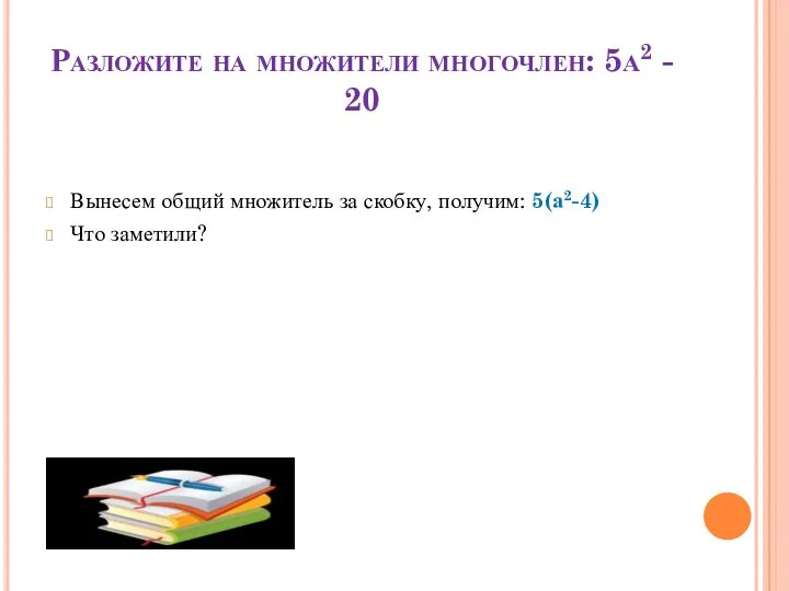 Разложите на множители многочлен: 5а2 - 20 Вынесем общий множитель за скобку, получим: 5(а2-4) Что заметили?