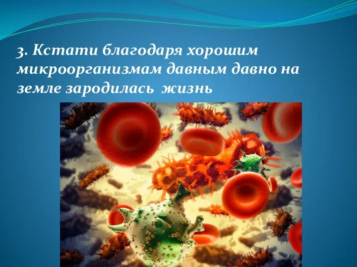 3. Кстати благодаря хорошим микроорганизмам давным давно на земле зародилась жизнь