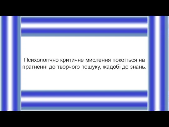 Психологічно критичне мислення покоїться на прагненні до творчого пошуку, жадобі до знань.