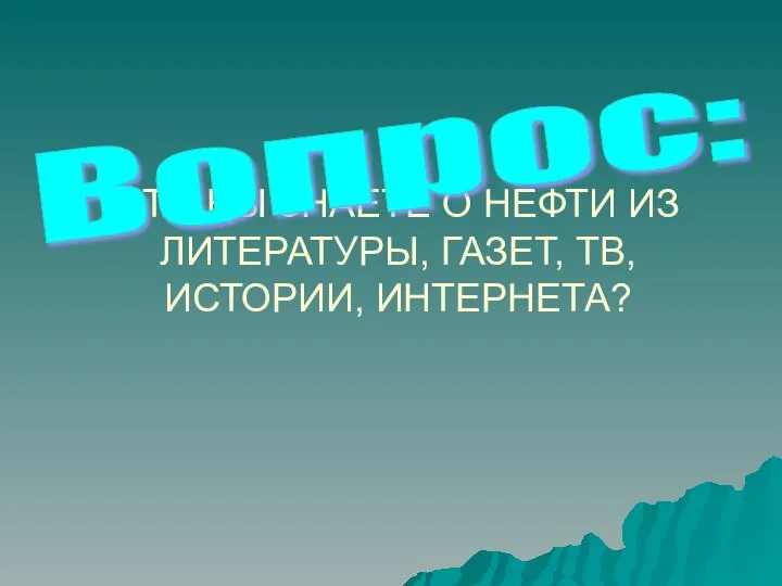 ЧТО ВЫ ЗНАЕТЕ О НЕФТИ ИЗ ЛИТЕРАТУРЫ, ГАЗЕТ, ТВ, ИСТОРИИ, ИНТЕРНЕТА? Вопрос: