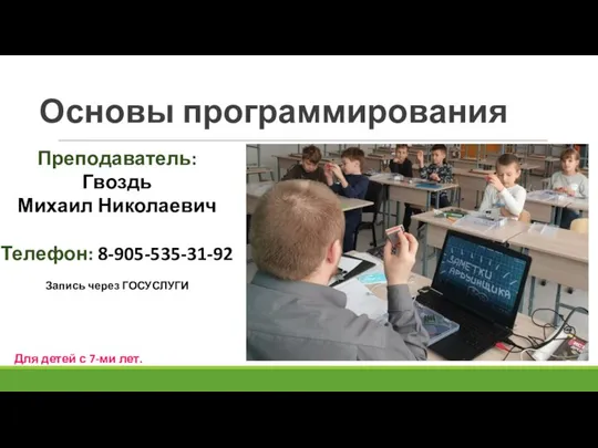 Основы программирования Преподаватель: Гвоздь Михаил Николаевич Телефон: 8-905-535-31-92 Запись через ГОСУСЛУГИ Для детей с 7-ми лет.