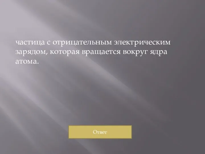 частица с отрицательным электрическим зарядом, которая вращается вокруг ядра атома. Ответ