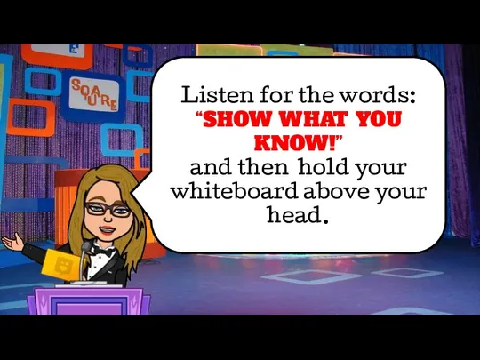 Listen for the words: “SHOW WHAT YOU KNOW!” and then hold your whiteboard above your head.