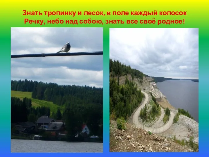 Знать тропинку и лесок, в поле каждый колосок Речку, небо над собою, знать все своё родное!