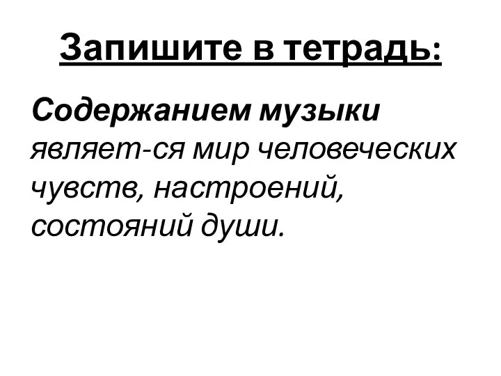 Запишите в тетрадь: Содержанием музыки являет-ся мир человеческих чувств, настроений, состояний души.