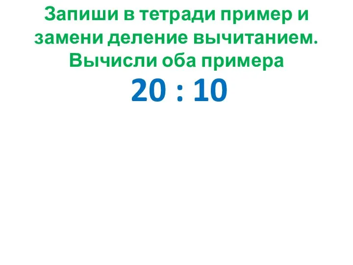 Запиши в тетради пример и замени деление вычитанием. Вычисли оба примера 20 : 10