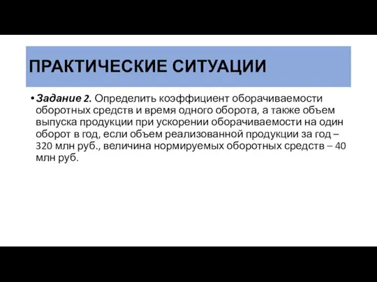 ПРАКТИЧЕСКИЕ СИТУАЦИИ Задание 2. Определить коэффициент оборачиваемости оборотных средств и время