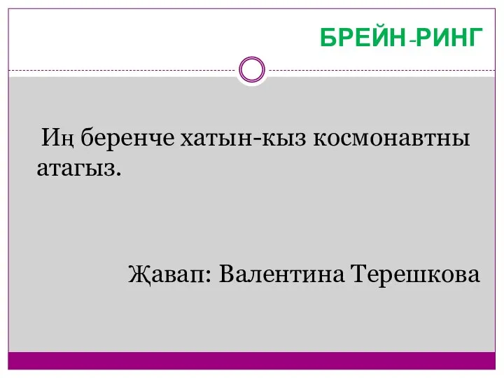 БРЕЙН-РИНГ Иң беренче хатын-кыз космонавтны атагыз. Җавап: Валентина Терешкова