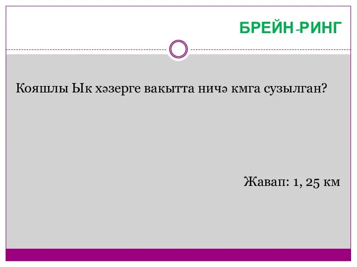 БРЕЙН-РИНГ Кояшлы Ык хәзерге вакытта ничә кмга сузылган? Жавап: 1, 25 км