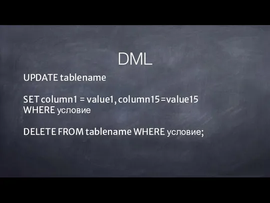 DML UPDATE tablename SET column1 = value1, column15=value15 WHERE условие DELETE FROM tablename WHERE условие;